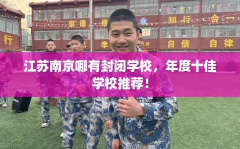 江苏南京哪有封闭学校，年度十佳学校推荐！