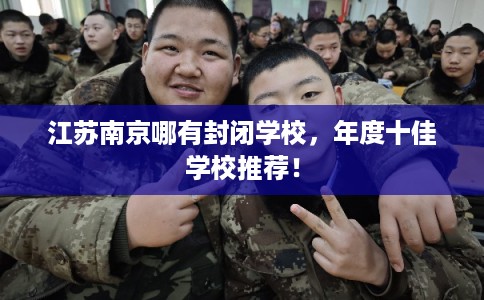 江苏南京哪有封闭学校，年度十佳学校推荐！