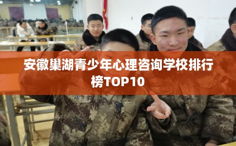 安徽巢湖青少年心理咨询学校排行榜TOP10 安徽巢湖青少年心理咨询学校排行榜TOP10