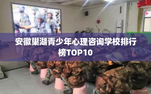 安徽巢湖青少年心理咨询学校排行榜TOP10