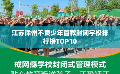 江苏徐州不良少年管教封闭学校排行榜TOP10