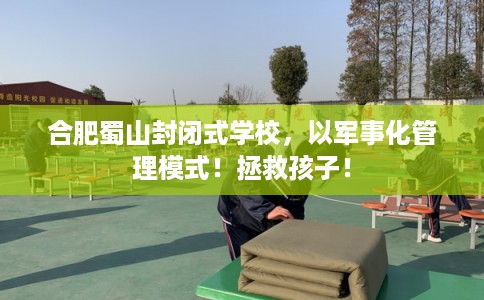合肥蜀山封闭式学校，以军事化管理模式！拯救孩子！