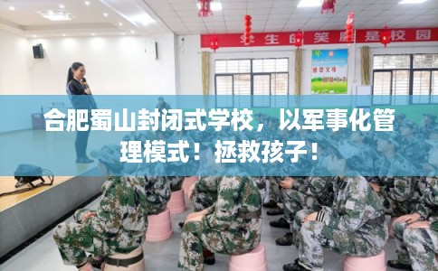 合肥蜀山封闭式学校，以军事化管理模式！拯救孩子！