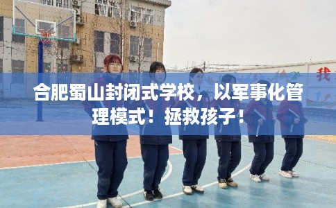 合肥蜀山封闭式学校，以军事化管理模式！拯救孩子！