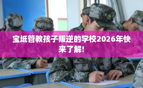 宝坻管教孩子叛逆的学校2026年快来了解! 宝坻管教孩子叛逆的学校2026年快来了解!