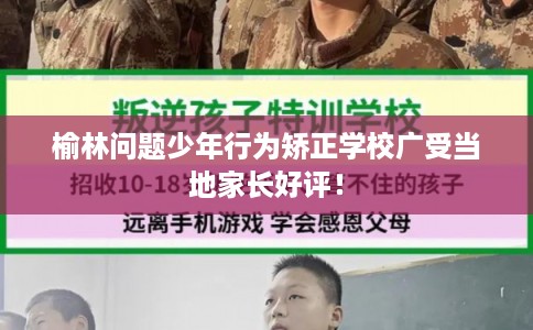 榆林问题少年行为矫正学校广受当地家长好评！