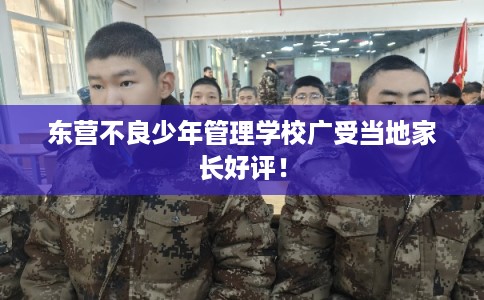 东营不良少年管理学校广受当地家长好评！