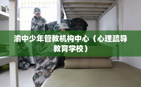 渝中少年管教机构中心（心理疏导教育学校）