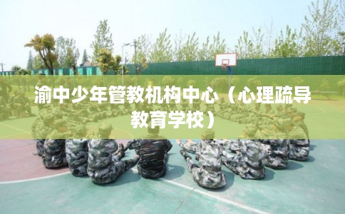 渝中少年管教机构中心（心理疏导教育学校）