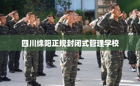 四川绵阳正规封闭式管理学校
