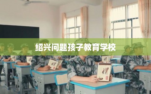 绍兴问题孩子教育学校