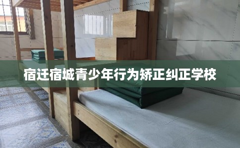宿迁宿城青少年行为矫正纠正学校