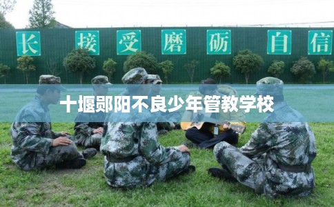 十堰郧阳不良少年管教学校