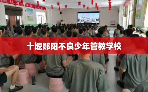 十堰郧阳不良少年管教学校