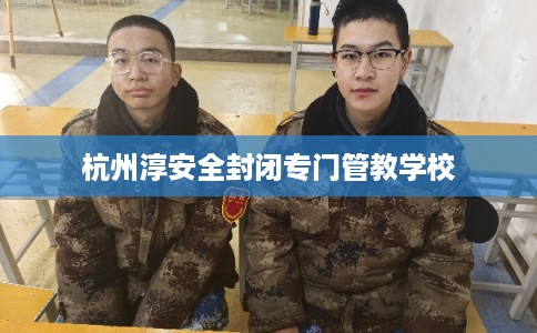 杭州淳安全封闭专门管教学校