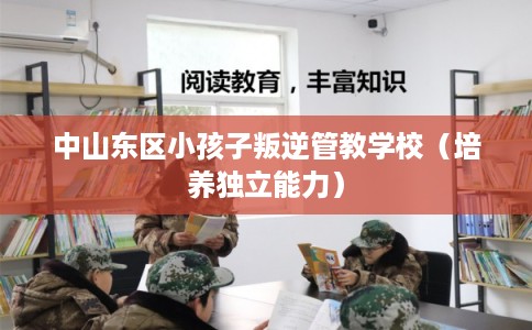 中山东区小孩子叛逆管教学校（培养独立能力）