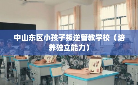 中山东区小孩子叛逆管教学校（培养独立能力）
