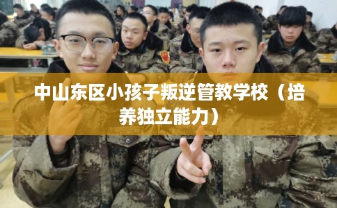 中山东区小孩子叛逆管教学校（培养独立能力）