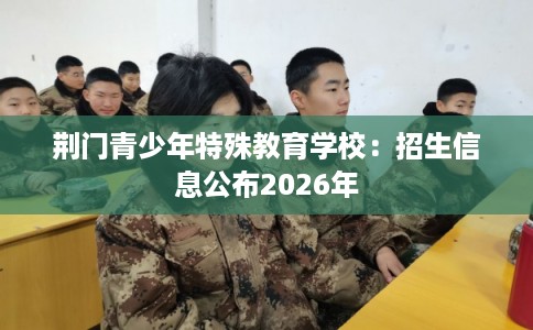 荆门青少年特殊教育学校：招生信息公布2026年