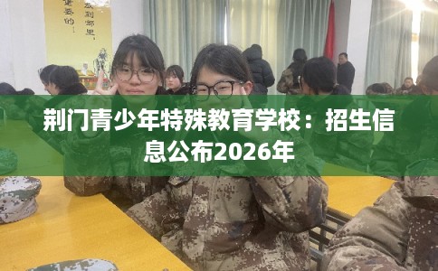 荆门青少年特殊教育学校：招生信息公布2026年