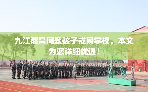 九江都昌问题孩子戒网学校，本文为您详细优选！