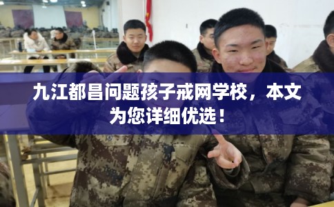 九江都昌问题孩子戒网学校，本文为您详细优选！