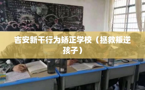 吉安新干行为矫正学校（拯救叛逆孩子）