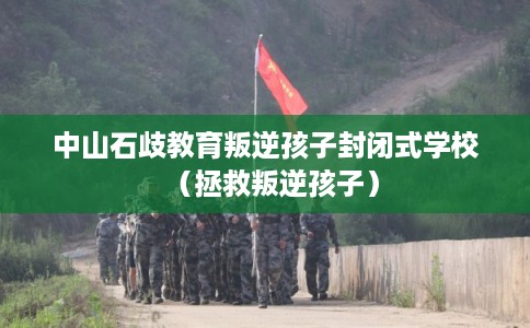 中山石歧教育叛逆孩子封闭式学校（拯救叛逆孩子）