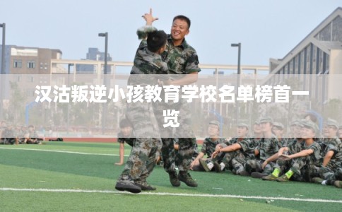 汉沽叛逆小孩教育学校名单榜首一览