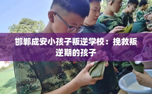 邯郸成安小孩子叛逆学校：挽救叛逆期的孩子