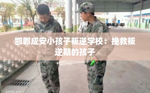 邯郸成安小孩子叛逆学校：挽救叛逆期的孩子