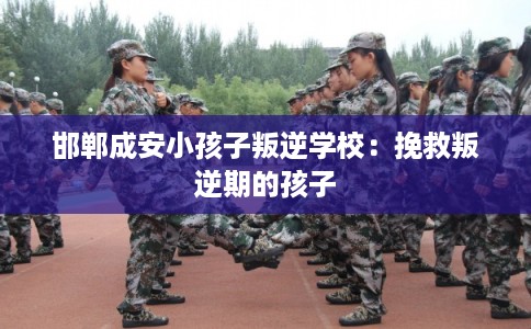 邯郸成安小孩子叛逆学校：挽救叛逆期的孩子