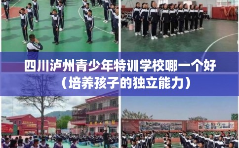 四川泸州青少年特训学校哪一个好（培养孩子的独立能力）