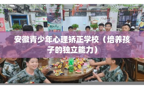 安徽青少年心理矫正学校（培养孩子的独立能力）