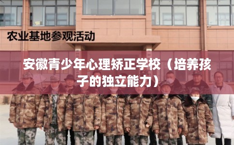 安徽青少年心理矫正学校（培养孩子的独立能力）