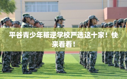平谷青少年叛逆学校严选这十家！快来看看！