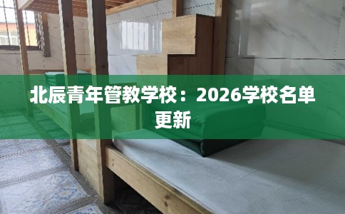 北辰青年管教学校：2026学校名单更新