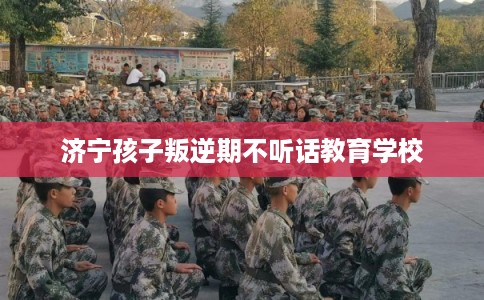 济宁孩子叛逆期不听话教育学校