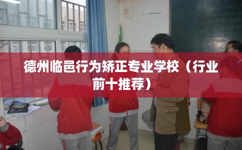 德州临邑行为矫正专业学校（行业前十推荐）