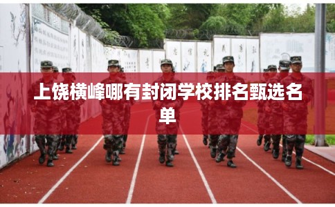 上饶横峰哪有封闭学校排名甄选名单