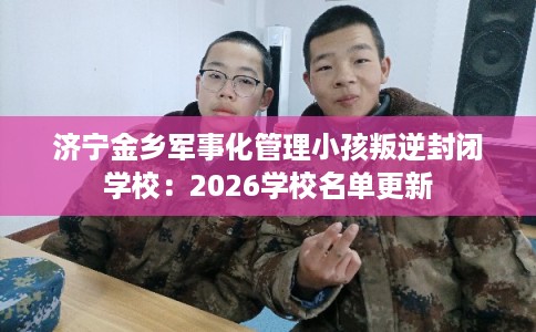 济宁金乡军事化管理小孩叛逆封闭学校：2026学校名单更新