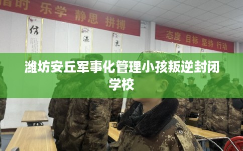 潍坊安丘军事化管理小孩叛逆封闭学校