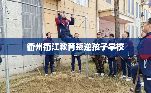 衢州衢江教育叛逆孩子学校