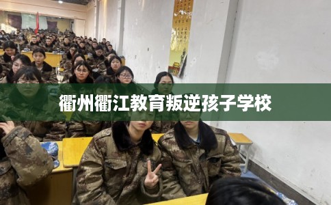 衢州衢江教育叛逆孩子学校