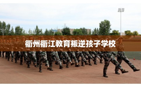 衢州衢江教育叛逆孩子学校