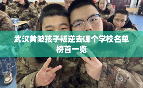 武汉黄陂孩子叛逆去哪个学校名单榜首一览