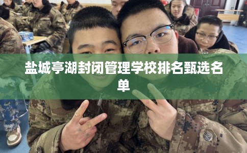 盐城亭湖封闭管理学校排名甄选名单 盐城亭湖封闭管理学校排名甄选名单