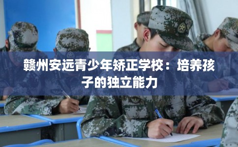 赣州安远青少年矫正学校：培养孩子的独立能力
