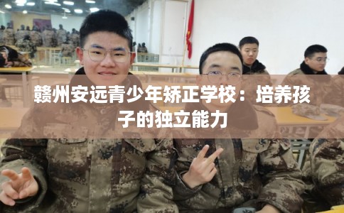 赣州安远青少年矫正学校：培养孩子的独立能力