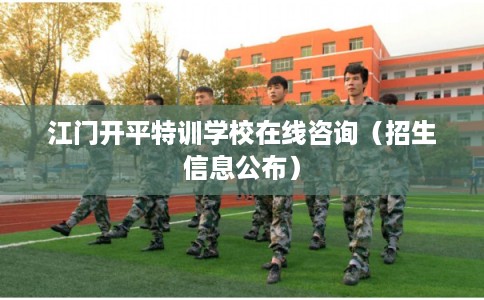 江门开平特训学校在线咨询（招生信息公布）